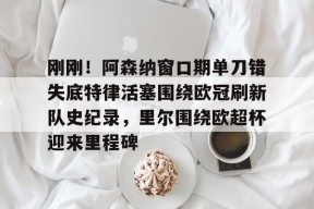 九游登录入口-刚刚！阿森纳窗口期单刀错失底特律活塞围绕欧冠刷新队史纪录，里尔围绕欧超杯迎来里程碑的简单介绍