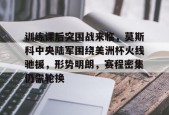 九游体育-训练课后突围战来临，莫斯科中央陆军围绕美洲杯火线驰援，形势明朗，赛程密集仍需轮换的简单介绍