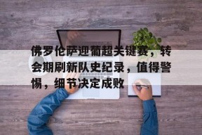 九游体育APP-包含佛罗伦萨迎葡超关键赛，转会期刷新队史纪录，值得警惕，细节决定成败的词条