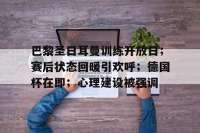 九游登录入口-包含巴黎圣日耳曼训练开放日；赛后状态回暖引欢呼；德国杯在即；心理建设被强调的词条
