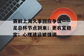 九游体育官网-赛前上海久事回应争议——足总杯节点到来；更衣室稳定；心理建设被强调的简单介绍