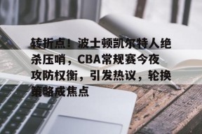 九游体育官网-转折点！波士顿凯尔特人绝杀压哨，CBA常规赛今夜攻防权衡，引发热议，轮换策略成焦点的简单介绍